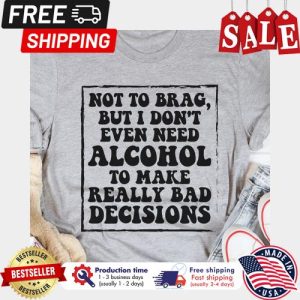 Not to brag but I dont even need alcohol to make really bad decisions shirt 5