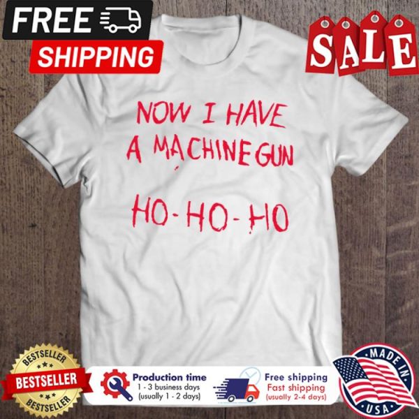 Now I Have A Machine Gun Ho Ho Ho christmas shirt