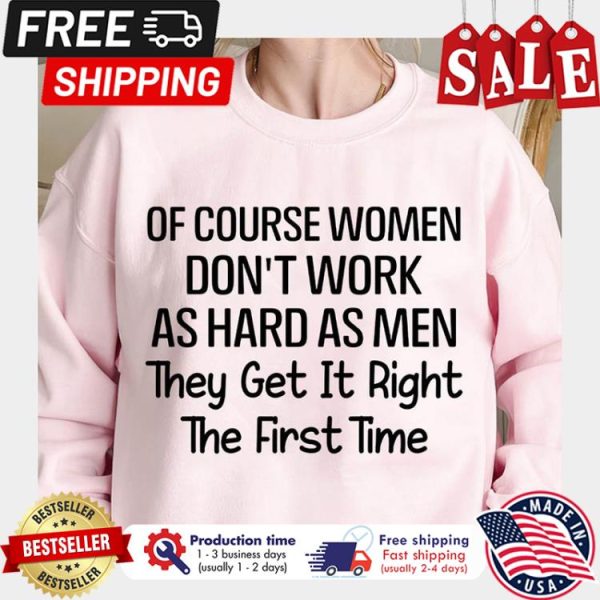 Of course women dont work as hard as men they get it right the first time shirt