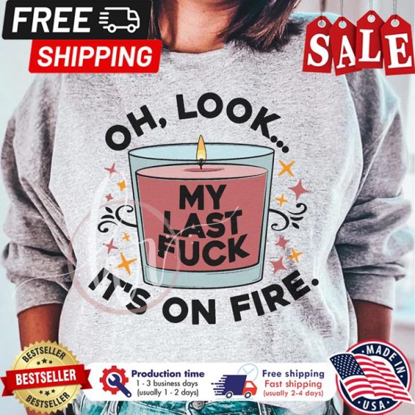 Oh look my last fuck its on fire shirt