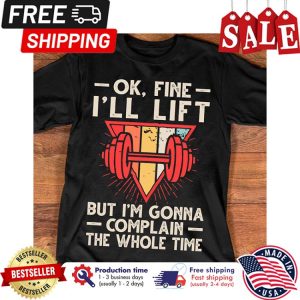 Ok fine ill lift but im gonna complain the whole time shirt 1