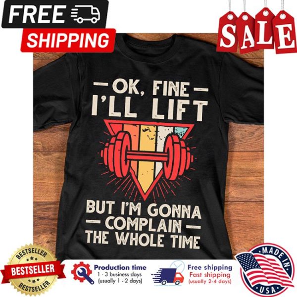 Ok fine ill lift but im gonna complain the whole time shirt