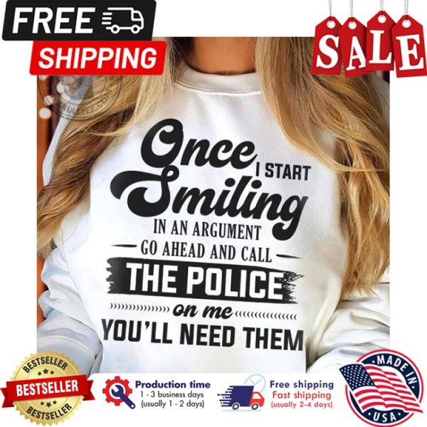 Once I start smiling in an argument go ahead and call the police on me youll need them shirt