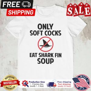 Only soft cocks eat shark fin soup shirt 1