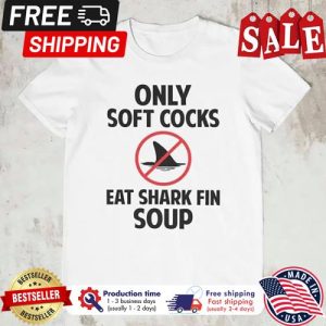 Only soft cocks eat shark fin soup shirt 5