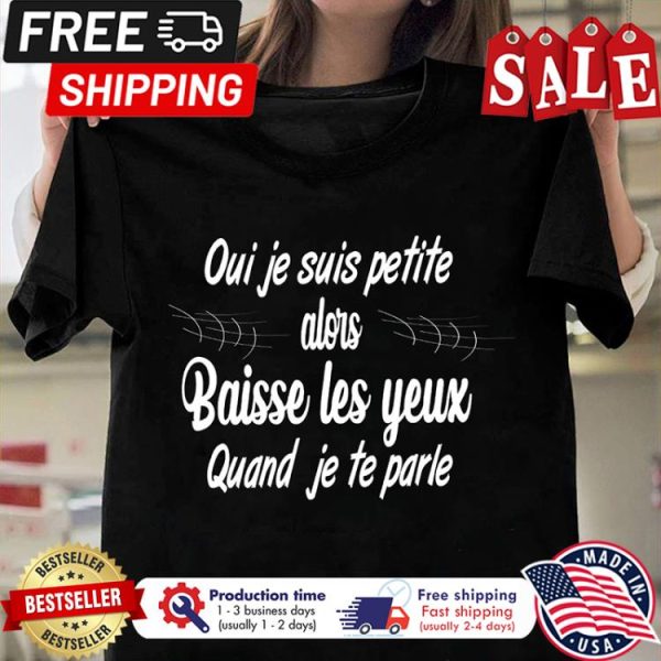 Oui je suis petite alors baisse les yeux quand je te parle shirt