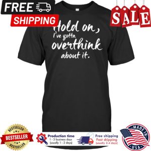 hold on ive gotta overthink about it shirt 1