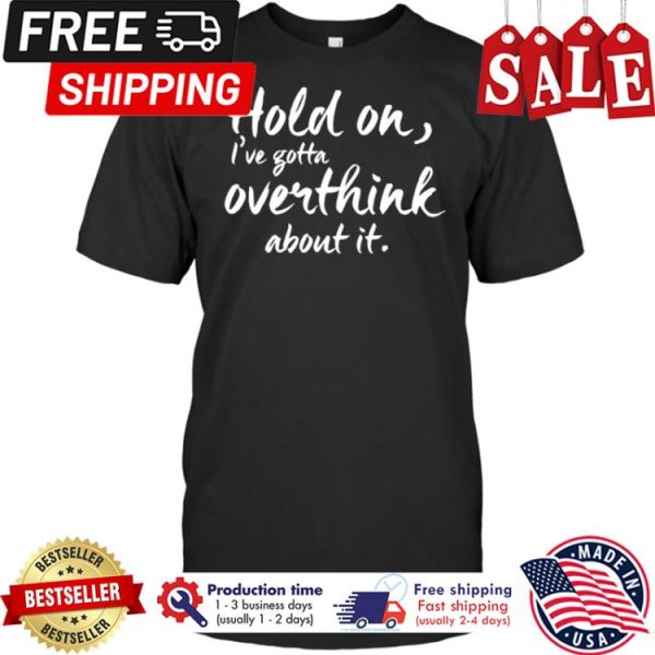 hold on ive gotta overthink about it shirt