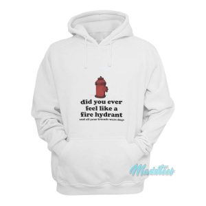 Did You Ever Feel Like A Fire Hydrant Hoodie 1