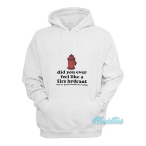 Did You Ever Feel Like A Fire Hydrant Hoodie 1 Did You Ever Feel Like A Fire Hydrant Hoodie 2