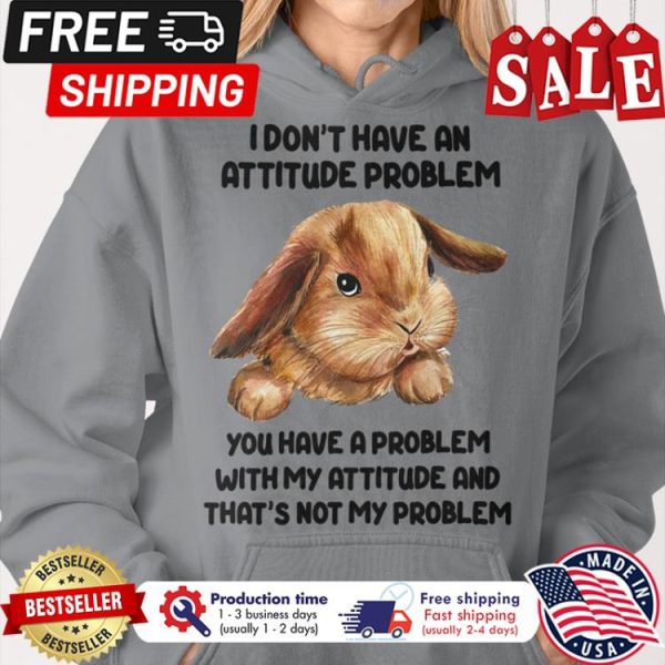 Rabbit I dont have an attitude problem you have a problem with my attitude and thats not my problem shirt