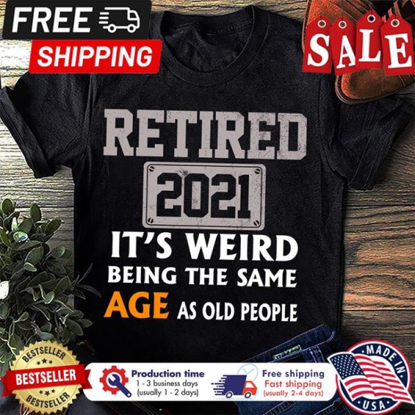 Retired 2021 its weird being the same age as old people shirt