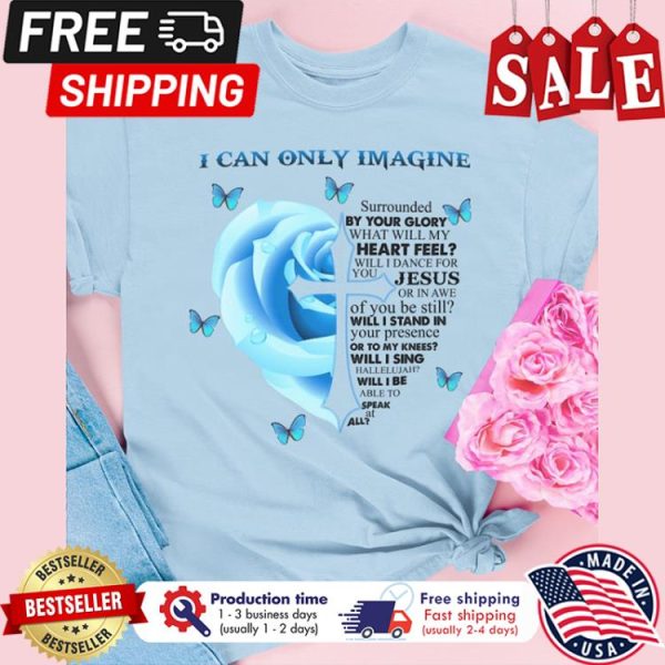 Rose I can only imagine surrounded by your glory what will my heart feel shirt