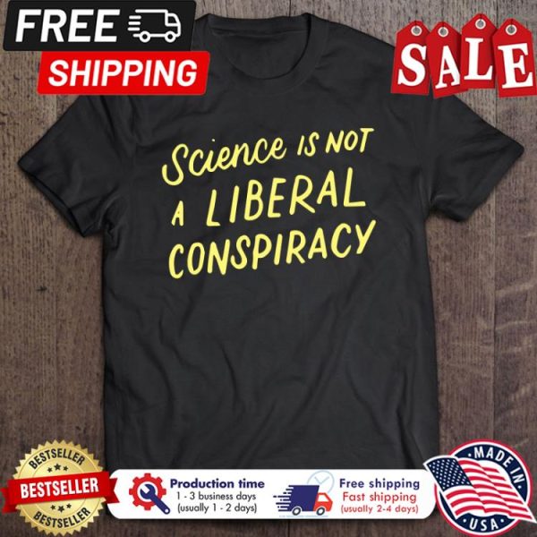 Science Is Not A Liberal Conspiracy shirt