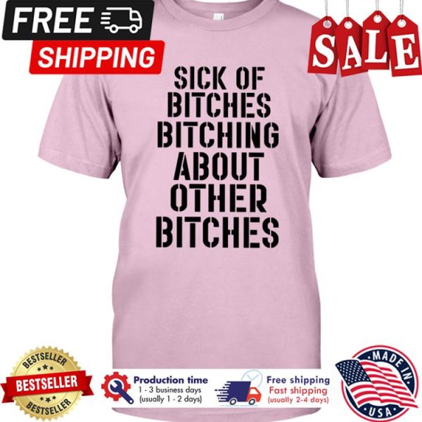 Sick of bitches bitching about other bitches shirt