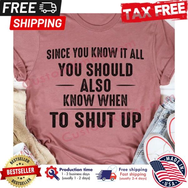 Since you know it all you should also know when to shut up shirt