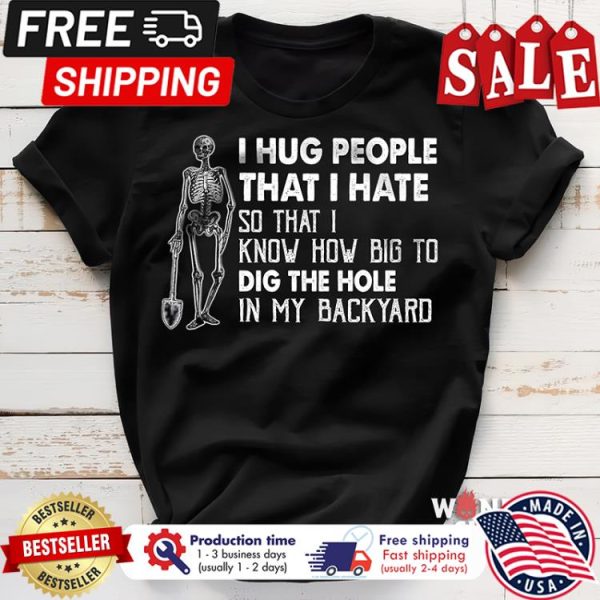 Skeleton I hug people that I hate so that I know how big to dig the hole in my backyard shirt