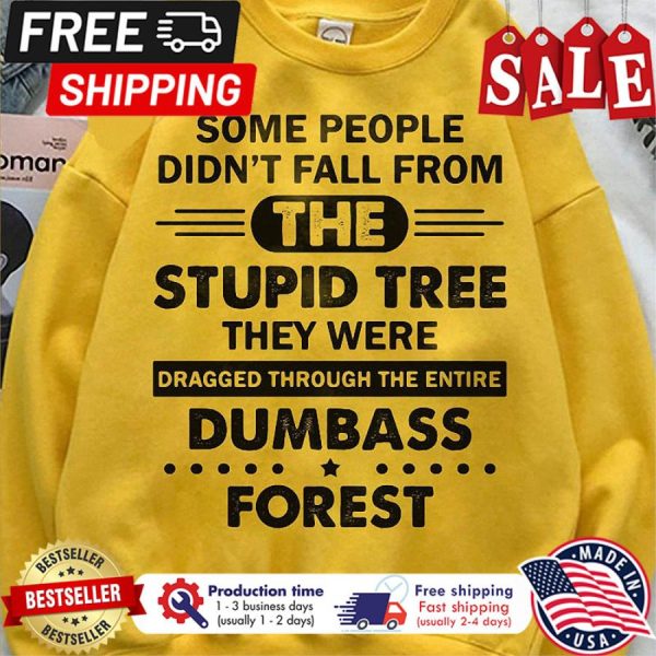 Some people didn t fall from the stupid tree why were dragged through the entire dumbass forest shirt