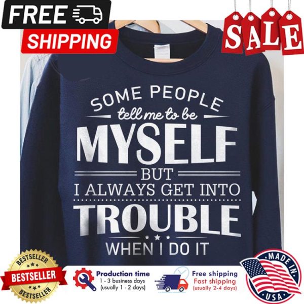 Some people tell me to be myself but I always get into trouble when I do it shirt