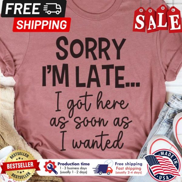 Sorry im late I got here as soon as I wanted shirt