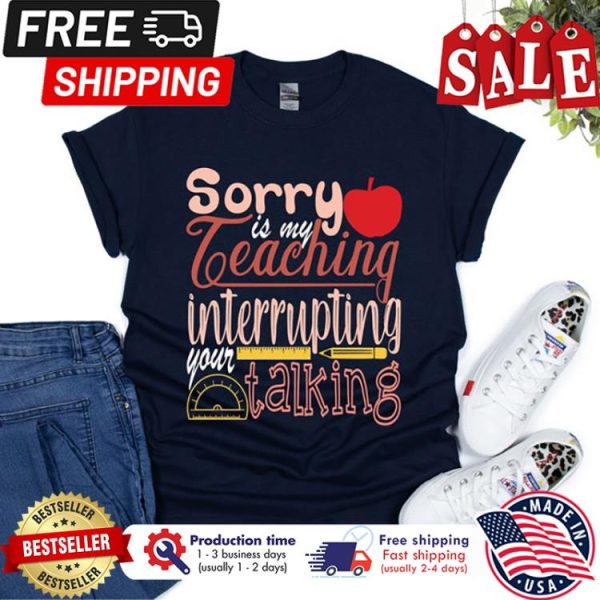 Sorry is my teaching interrupting your talking back to school shirt