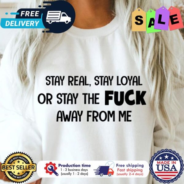 Stay real stay loyal or stay the fuck away from me shirt