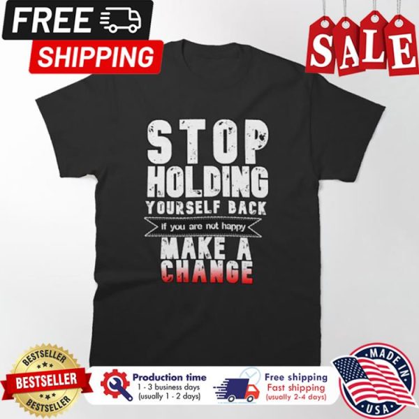 Stop holding yourself back if you are not happy make a change shirt