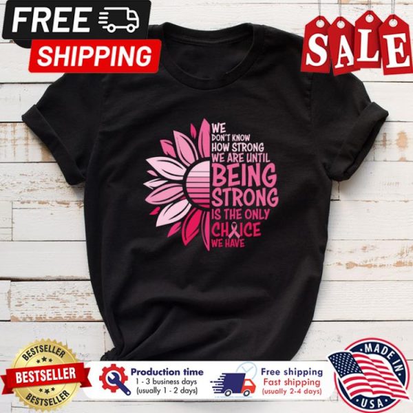 Sunflower we dont know how strong we are until being strong is the only choice we have breast cancer awareness shirt