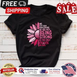 Sunflower we dont know how strong we are until being strong is the only choice we have breast cancer awareness shirt 1 Sunflower we dont know how strong we are until being strong is the only choice we have breast cancer awareness shirt 5