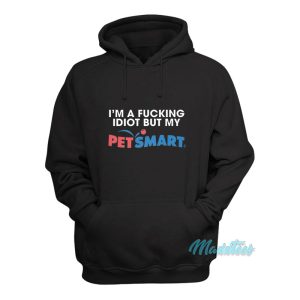 Im A Fucking Idiot But My Petsmart Hoodie 1