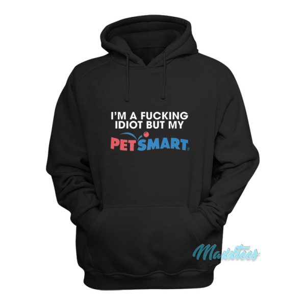 I’m A Fucking Idiot But My Petsmart Hoodie