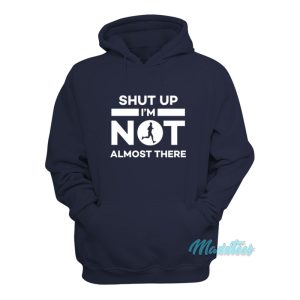 Shut Up Im Not Almost There Hoodie 1