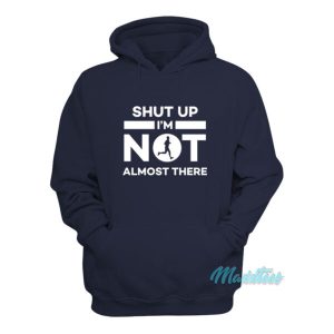 Shut Up Im Not Almost There Hoodie 2