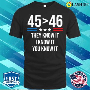 45 Is Greater Than 46 You Know It Funny T shirt 45 Is Greater Than 46 I Know It You Know It Funny Trump 2024 T shirt 1