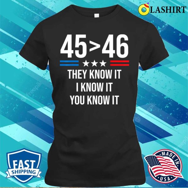 45 Is Greater Than 46 You Know It Funny T-shirt, 45 Is Greater Than 46 I Know It You Know It Funny Trump 2024 T-shirt