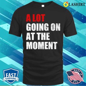 A Lot Going On At The Moment T shirt A Lot Going On At The Moment Funny T shirt 1