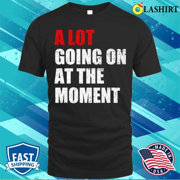 A Lot Going On At The Moment T-shirt, A Lot Going On At The Moment Funny T-shirt