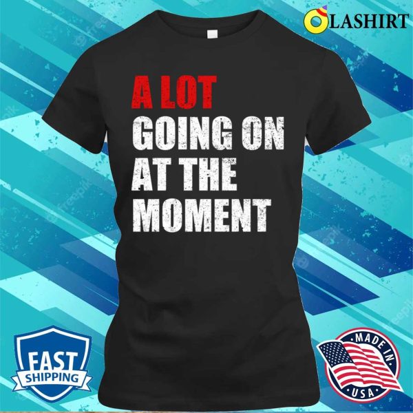 A Lot Going On At The Moment T-shirt, A Lot Going On At The Moment Funny T-shirt