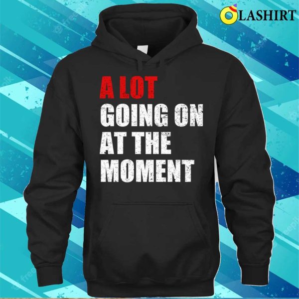 A Lot Going On At The Moment T-shirt, A Lot Going On At The Moment Funny T-shirt