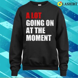 A Lot Going On At The Moment T-shirt, A Lot Going On At The Moment Funny T-shirt 3 A Lot Going On At The Moment T shirt A Lot Going On At The Moment Funny T shirt 4