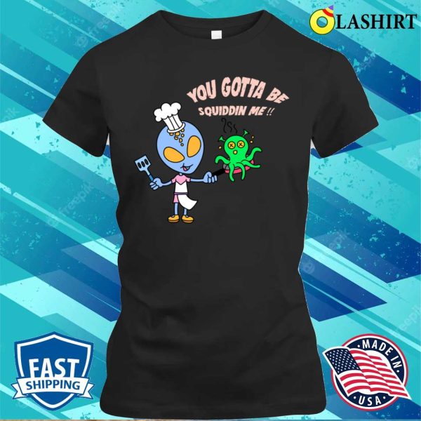 Alien Chef’s Squidelicious Delights You Gotta Be Squiddin Me T-shirt