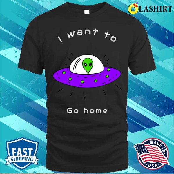 Alien Gifts T-shirt, I Want To Go Home Funny Cute Alien Lover Gift T-shirt