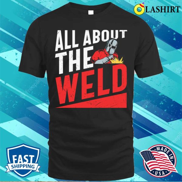 All About The Weld Metal Worker And Welder Funny Welding Shirt