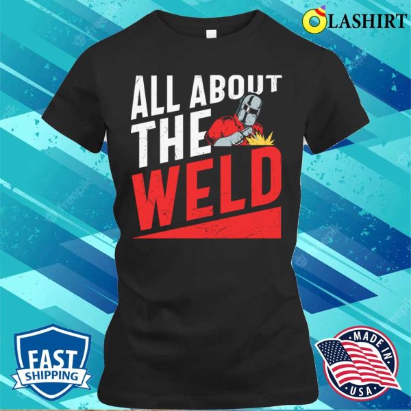 All About The Weld Metal Worker And Welder Funny Welding Shirt