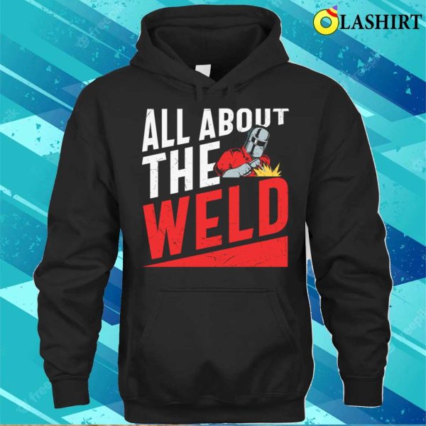 All About The Weld Metal Worker And Welder Funny Welding Shirt