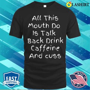 All This Mouth Do Is Talk Back Drink Caffeine T shirt 1
