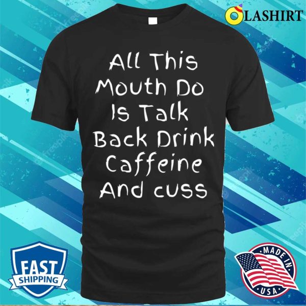 All This Mouth Do Is Talk Back Drink Caffeine T-shirt