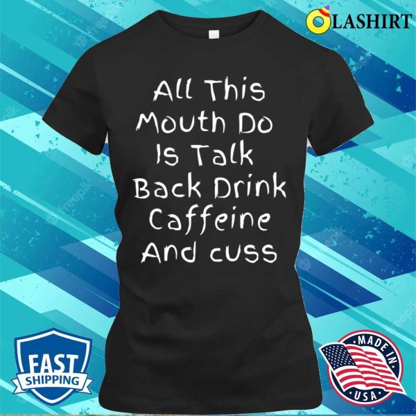 All This Mouth Do Is Talk Back Drink Caffeine T-shirt