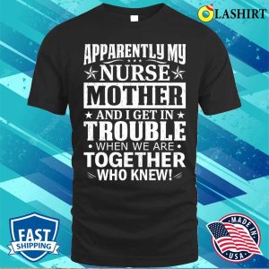 Apparently My Nurse Mother And I Get In Trouble T-shirt