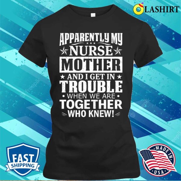 Apparently My Nurse Mother And I Get In Trouble T-shirt